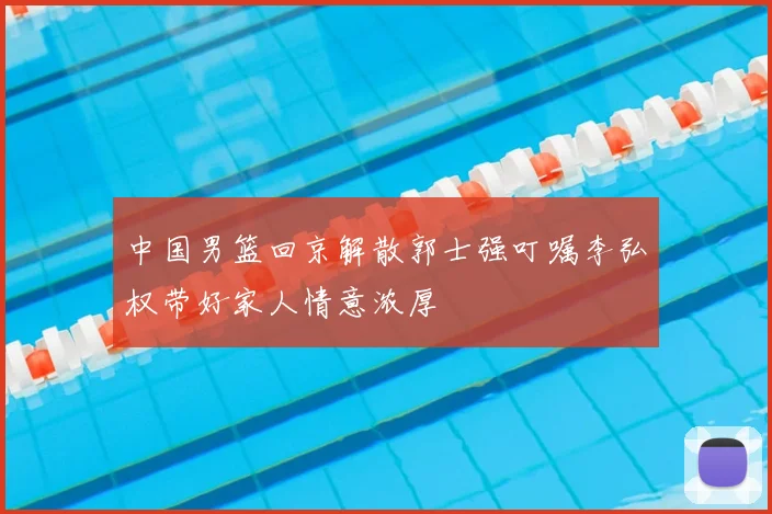 中国男篮回京解散郭士强叮嘱李弘权带好家人情意浓厚