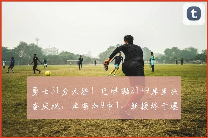 勇士31分大胜！巴特勒21+9库里兴奋庆祝，库明加9中1，新援终于爆发