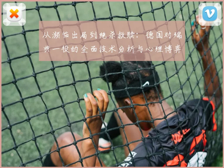 从濒临出局到绝杀救赎：德国对瑞典一役的全面技术分析与心理博弈