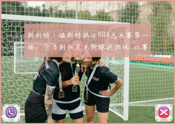 斯科特·福斯特执法NBA总决赛第一场，令马刺和尼克斯球迷担忧_比赛_1_骑士