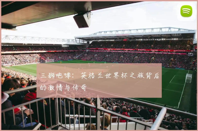 三狮咆哮:英格兰世界杯之旅背后的激情与传奇