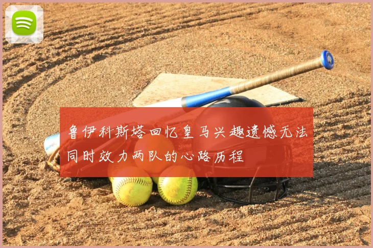 鲁伊科斯塔回忆皇马兴趣遗憾无法同时效力两队的心路历程