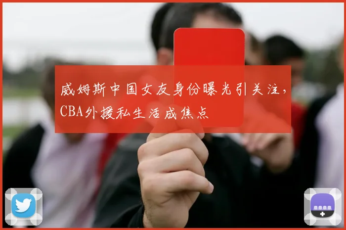 威姆斯中国女友身份曝光引关注，CBA外援私生活成焦点
