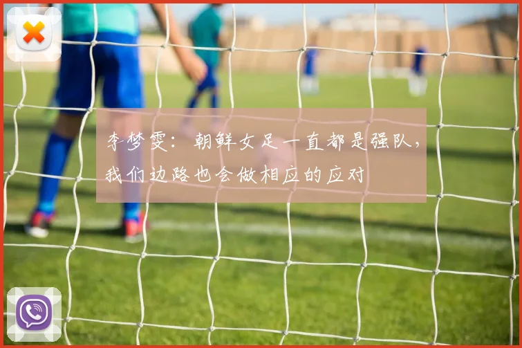 李梦雯:朝鲜女足一直都是强队,我们边路也会做相应的应对