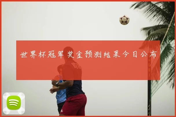 世界杯冠军奖金预测结果今日公布