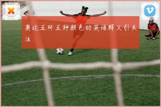 奥运五环五种颜色的英语释义引关注
