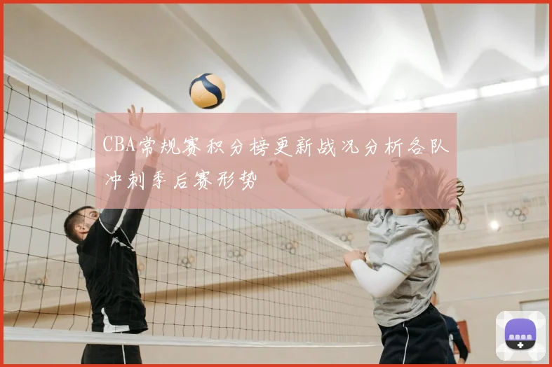 CBA常规赛积分榜更新战况分析各队冲刺季后赛形势