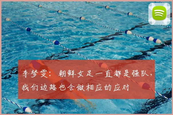 李梦雯:朝鲜女足一直都是强队,我们边路也会做相应的应对