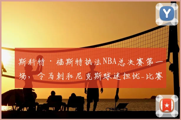 斯科特·福斯特执法NBA总决赛第一场，令马刺和尼克斯球迷担忧_比赛_1_骑士