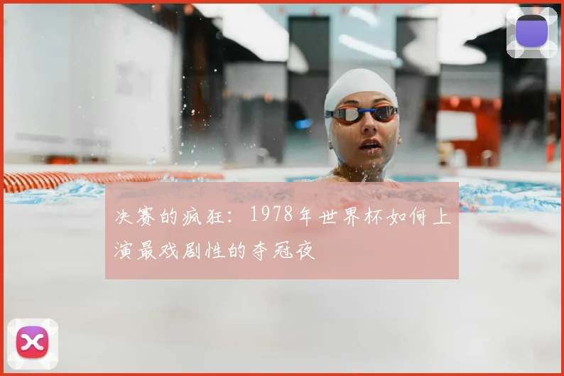 决赛的疯狂：1978年世界杯如何上演最戏剧性的夺冠夜