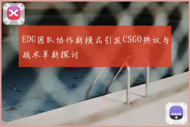 EDG团队协作新模式引发CSGO热议与战术革新探讨