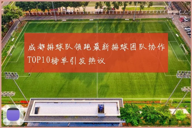 成都排球队领跑最新排球团队协作TOP10榜单引发热议