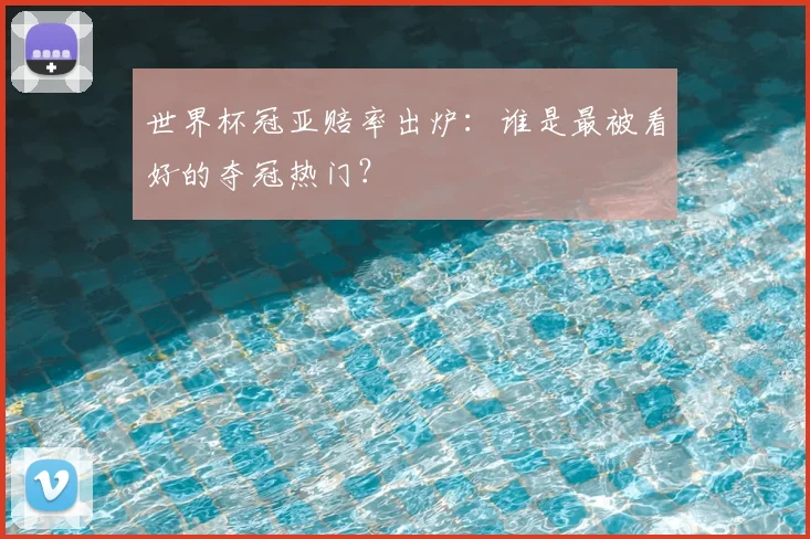 世界杯冠亚赔率出炉：谁是最被看好的夺冠热门？