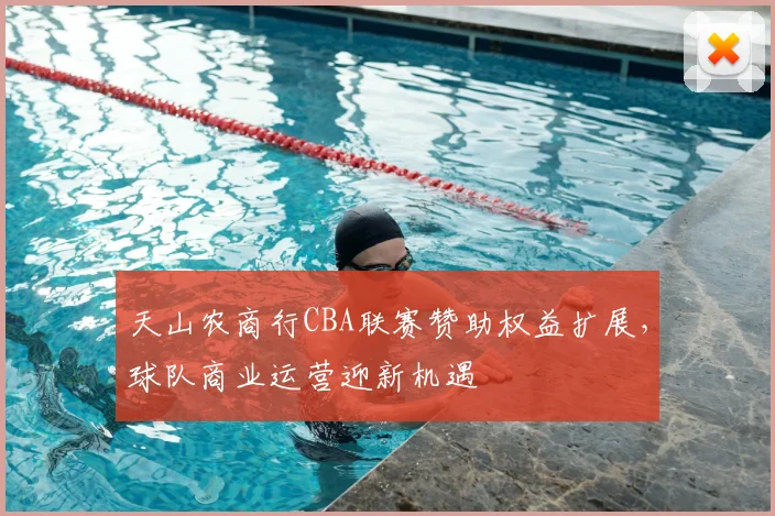 天山农商行CBA联赛赞助权益扩展，球队商业运营迎新机遇