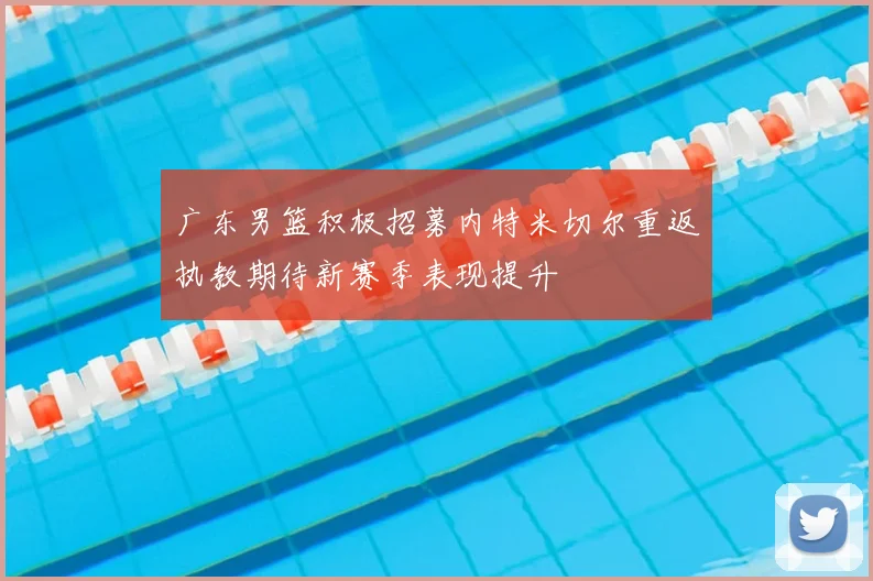 广东男篮积极招募内特米切尔重返执教期待新赛季表现提升