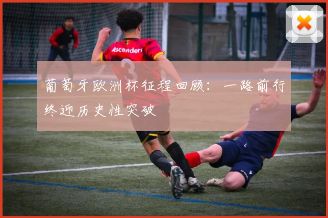 葡萄牙欧洲杯征程回顾：一路前行终迎历史性突破