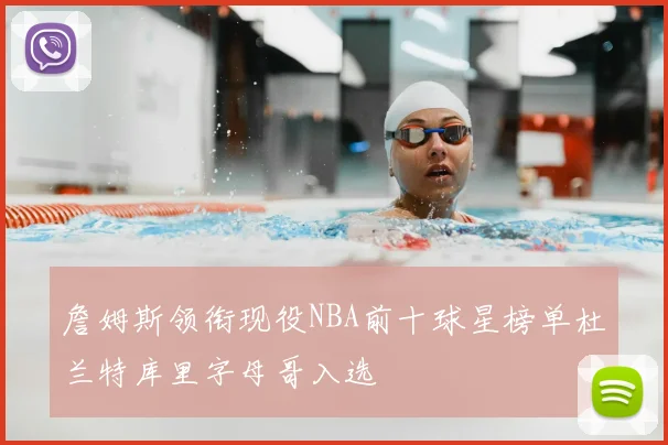詹姆斯领衔现役NBA前十球星榜单杜兰特库里字母哥入选