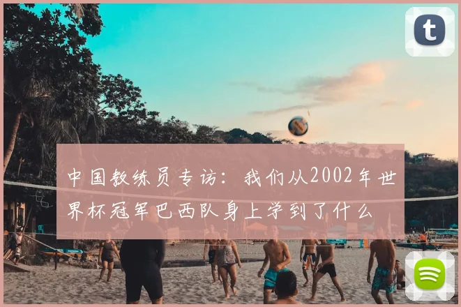 中国教练员专访：我们从2002年世界杯冠军巴西队身上学到了什么