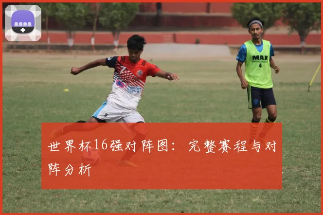世界杯16强对阵图:完整赛程与对阵分析