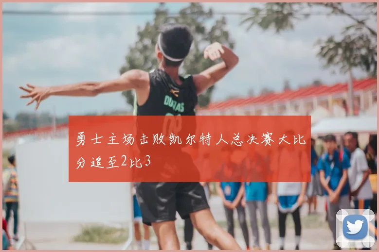 勇士主场击败凯尔特人总决赛大比分追至2比3