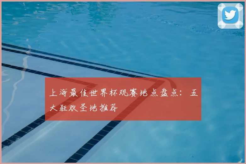 上海最佳世界杯观赛地点盘点：五大狂欢圣地推荐