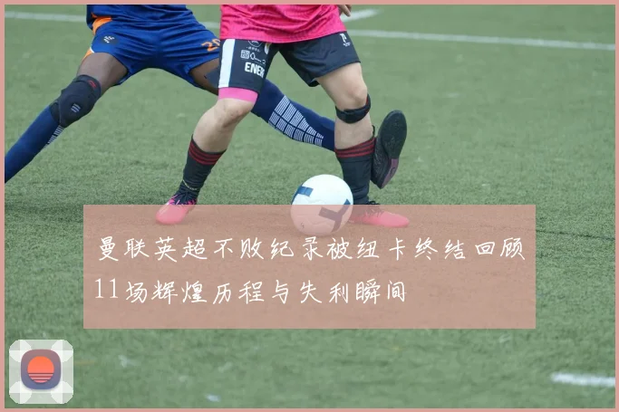曼联英超不败纪录被纽卡终结回顾11场辉煌历程与失利瞬间