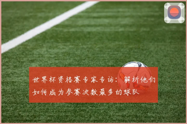 世界杯资格赛专家专访：解析他们如何成为参赛次数最多的球队