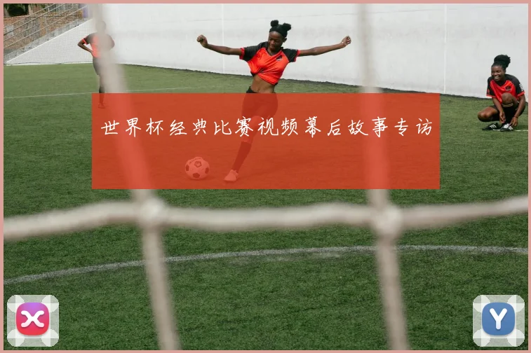 世界杯经典比赛视频幕后故事专访