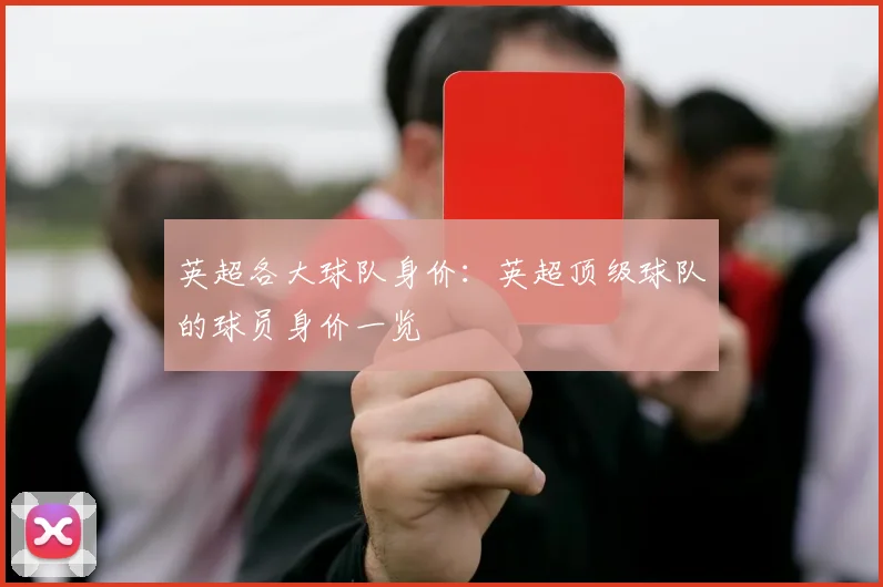 英超各大球队身价:英超顶级球队的球员身价一览