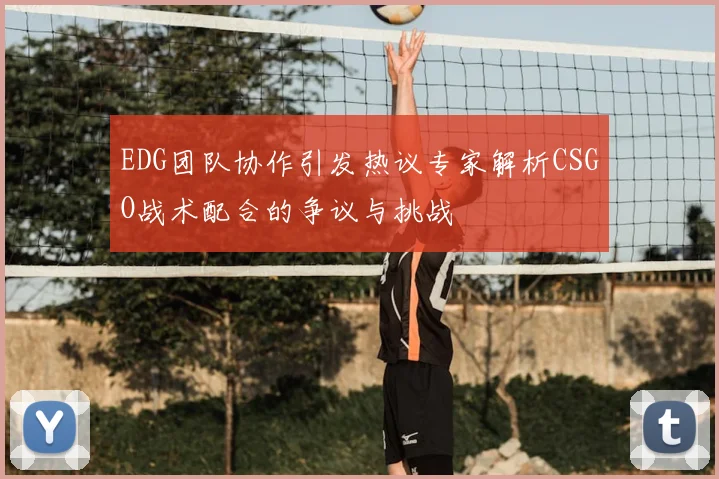 EDG团队协作引发热议专家解析CSGO战术配合的争议与挑战