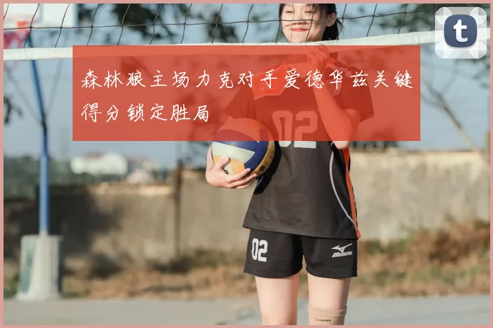 森林狼主场力克对手爱德华兹关键得分锁定胜局
