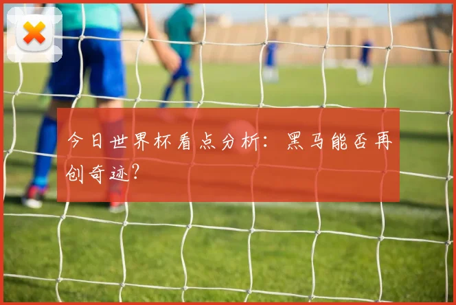 今日世界杯看点分析:黑马能否再创奇迹?