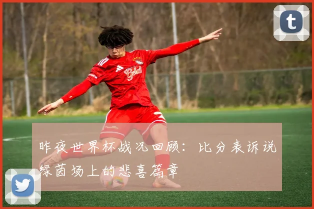 昨夜世界杯战况回顾：比分表诉说绿茵场上的悲喜篇章