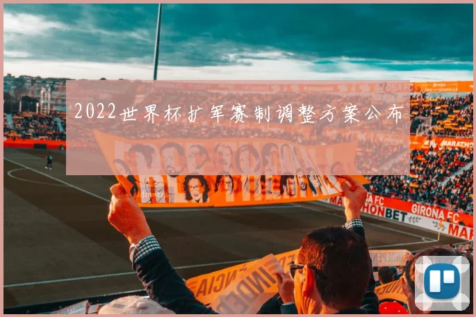 2022世界杯扩军赛制调整方案公布
