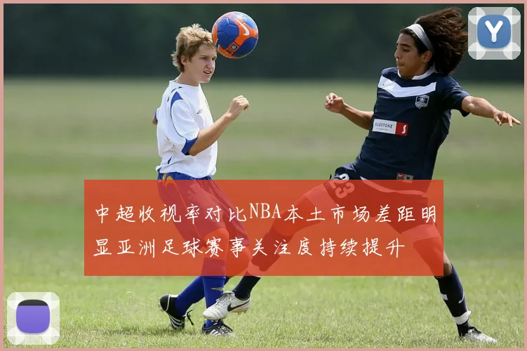 中超收视率对比NBA本土市场差距明显亚洲足球赛事关注度持续提升
