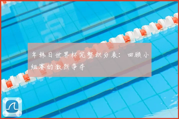 年韩日世界杯完整积分表：回顾小组赛的激烈争夺