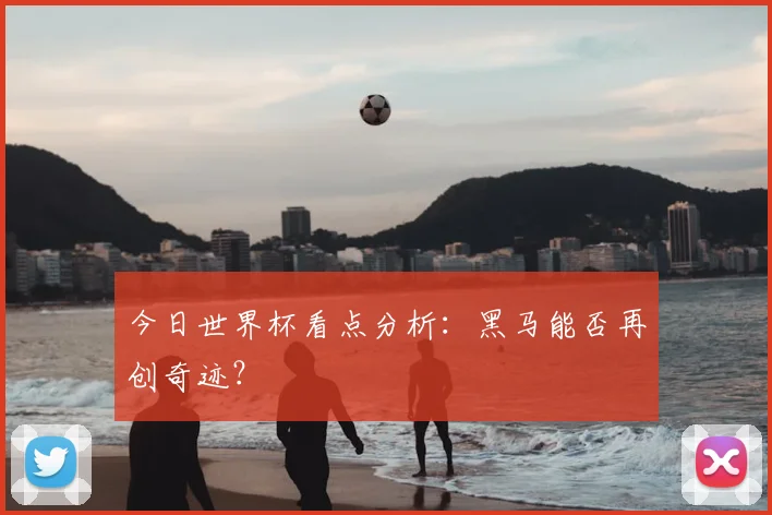 今日世界杯看点分析：黑马能否再创奇迹？
