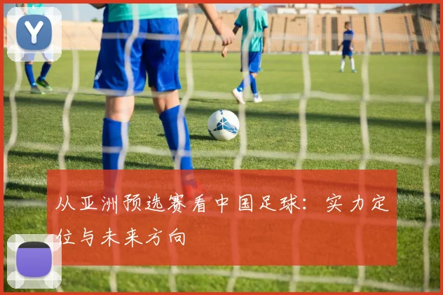 从亚洲预选赛看中国足球：实力定位与未来方向