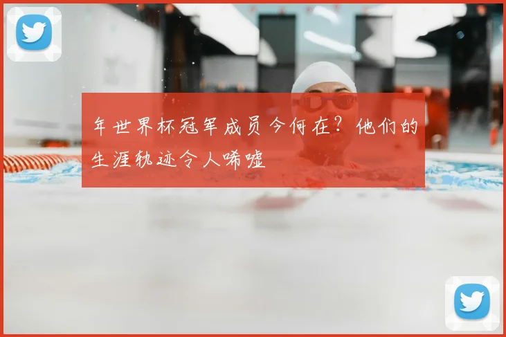 年世界杯冠军成员今何在？他们的生涯轨迹令人唏嘘