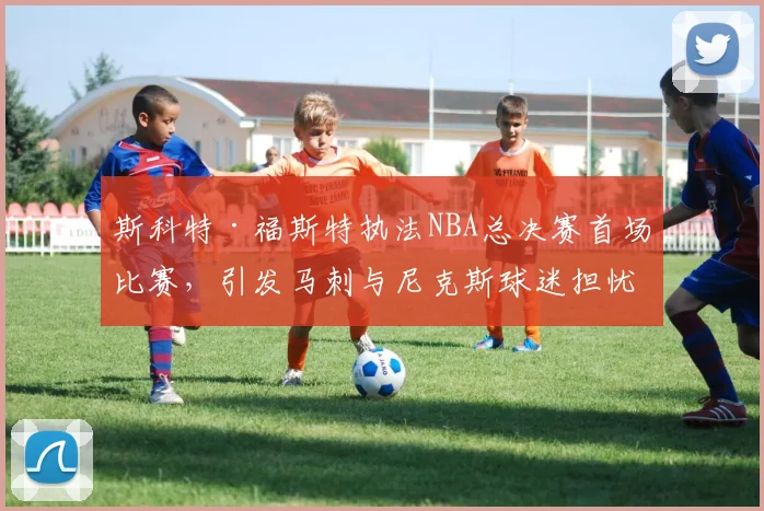 斯科特·福斯特执法NBA总决赛首场比赛，引发马刺与尼克斯球迷担忧_裁判_1_骑士