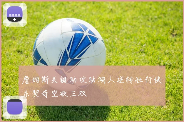 詹姆斯关键助攻助湖人逆转独行侠东契奇空砍三双