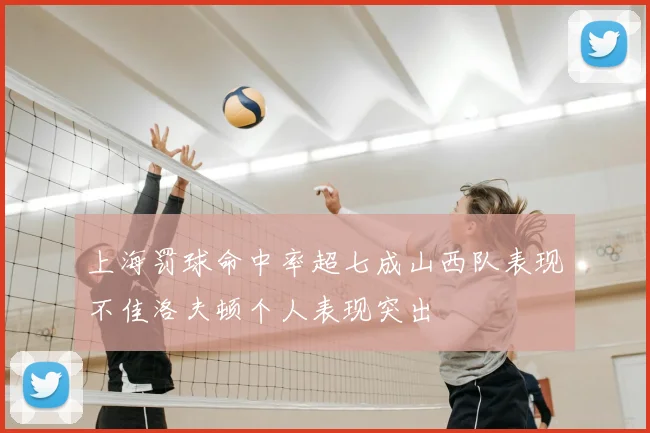 上海罚球命中率超七成山西队表现不佳洛夫顿个人表现突出