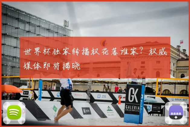 世界杯独家转播权花落谁家？权威媒体即将揭晓