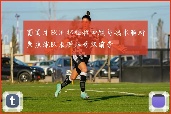 葡萄牙欧洲杯征程回顾与战术解析聚焦球队表现和晋级前景