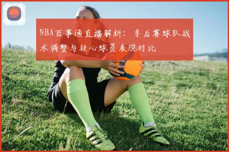 NBA百事通直播解析：季后赛球队战术调整与核心球员表现对比