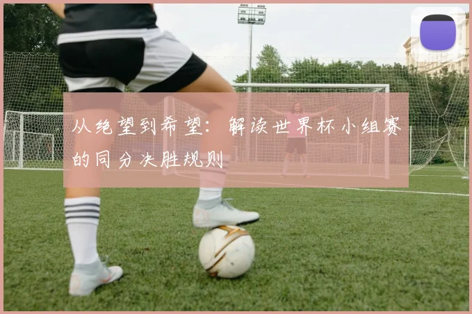 从绝望到希望：解读世界杯小组赛的同分决胜规则