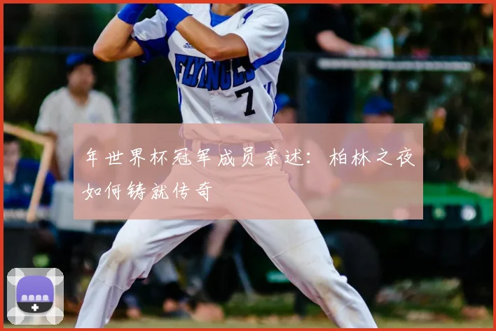年世界杯冠军成员亲述：柏林之夜如何铸就传奇