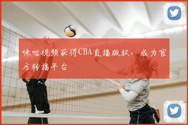 咪咕视频获得CBA直播版权，成为官方转播平台