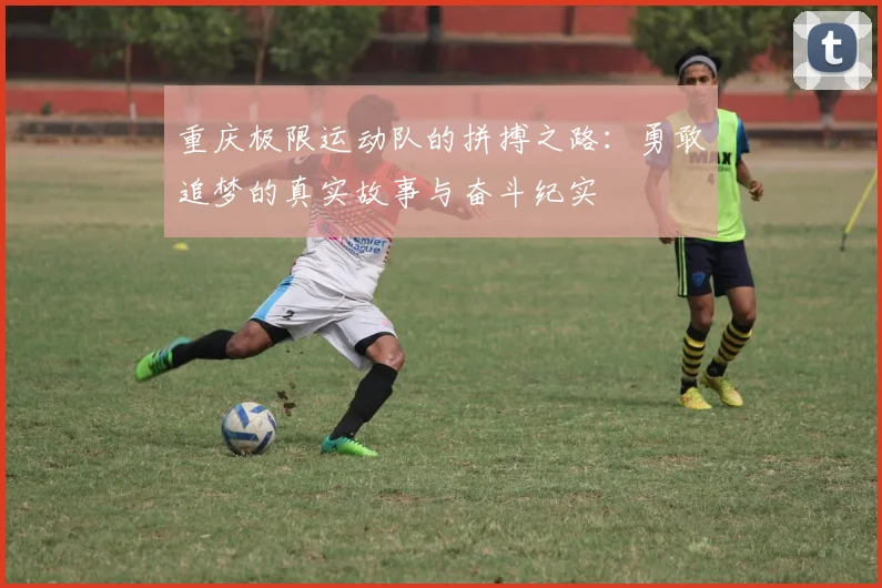 重庆极限运动队的拼搏之路：勇敢追梦的真实故事与奋斗纪实