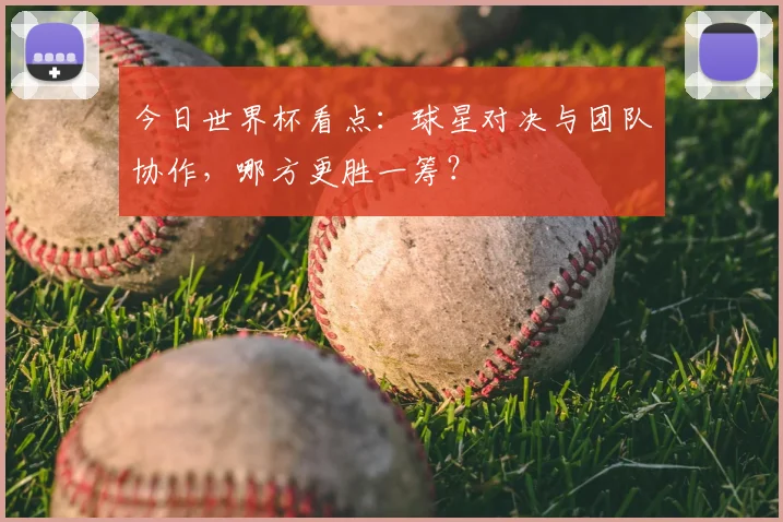 今日世界杯看点：球星对决与团队协作，哪方更胜一筹？